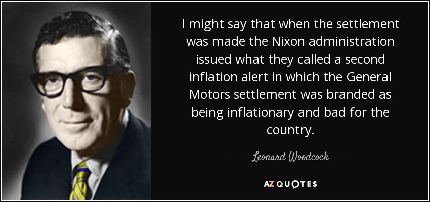 I might say that when the settlement was made the Nixon administration issued what they called a second inflation alert in which the General Motors settlement was branded as being inflationary and bad for the country. - Leonard Woodcock