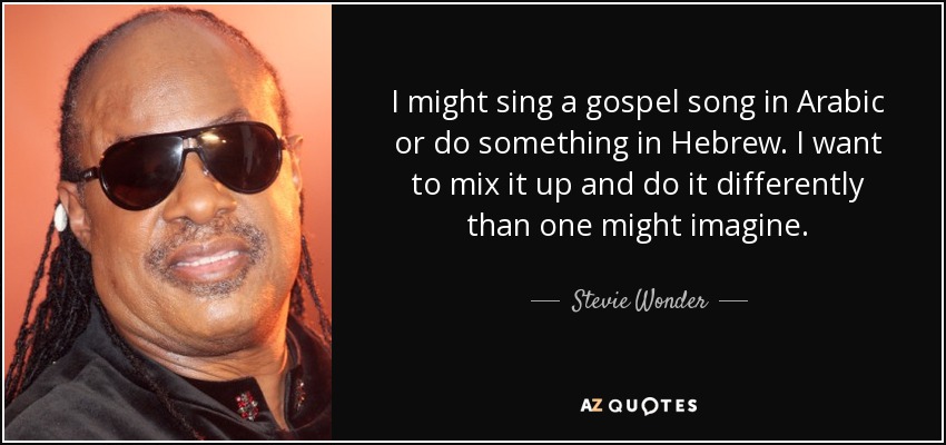 I might sing a gospel song in Arabic or do something in Hebrew. I want to mix it up and do it differently than one might imagine. - Stevie Wonder