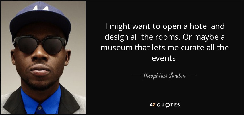 I might want to open a hotel and design all the rooms. Or maybe a museum that lets me curate all the events. - Theophilus London