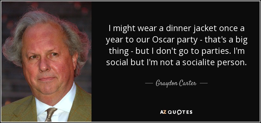 I might wear a dinner jacket once a year to our Oscar party - that's a big thing - but I don't go to parties. I'm social but I'm not a socialite person. - Graydon Carter