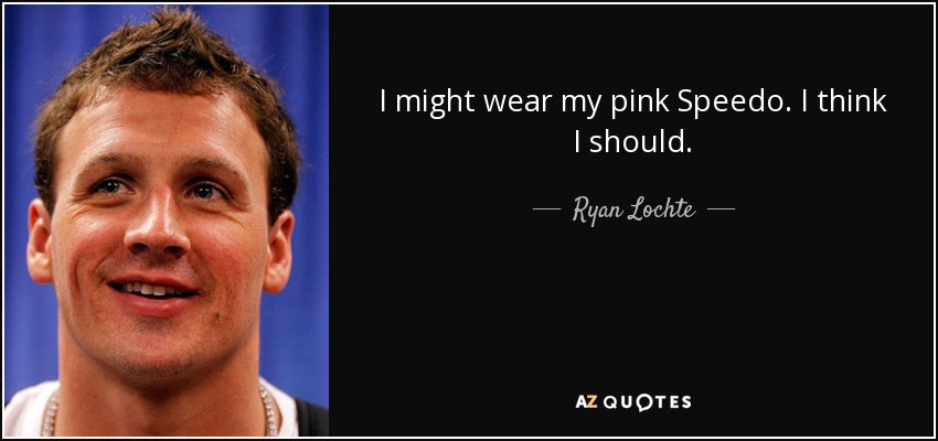 I might wear my pink Speedo. I think I should. - Ryan Lochte
