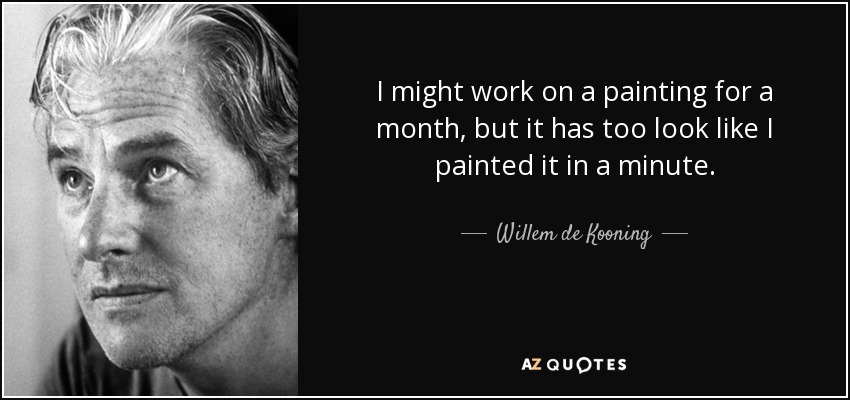 I might work on a painting for a month, but it has too look like I painted it in a minute. - Willem de Kooning