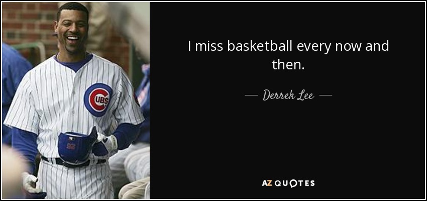 I miss basketball every now and then. - Derrek Lee