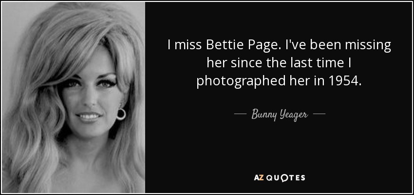 I miss Bettie Page. I've been missing her since the last time I photographed her in 1954. - Bunny Yeager