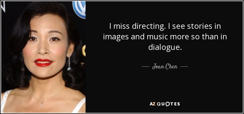 I miss directing. I see stories in images and music more so than in dialogue. - Joan Chen
