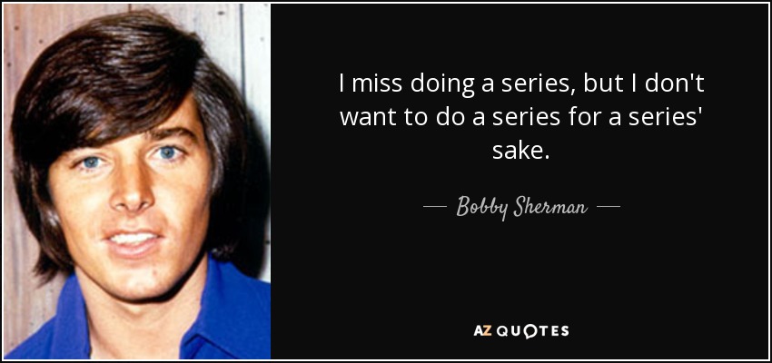 I miss doing a series, but I don't want to do a series for a series' sake. - Bobby Sherman