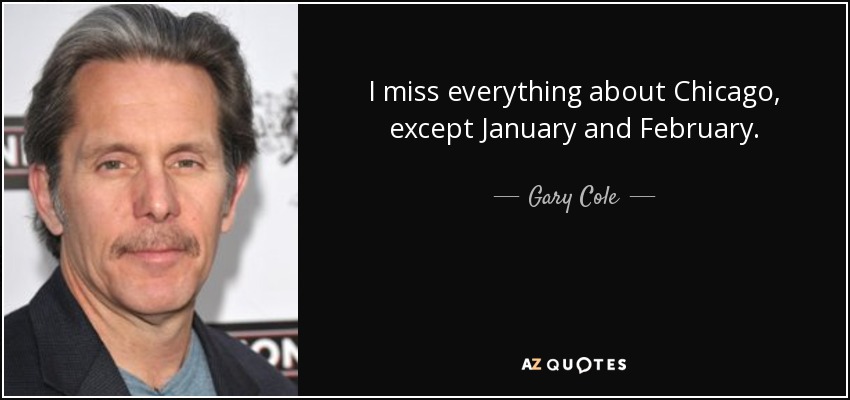 I miss everything about Chicago, except January and February. - Gary Cole