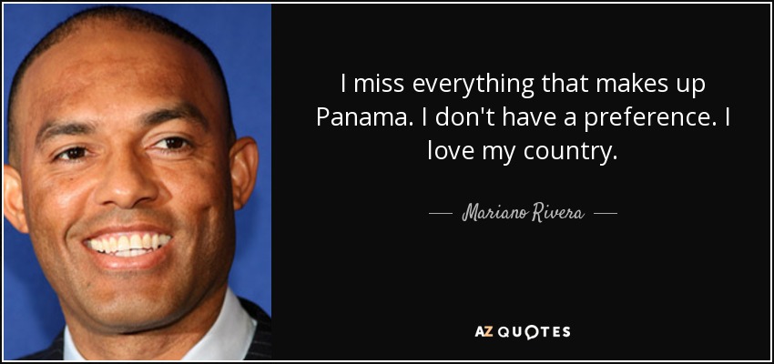 I miss everything that makes up Panama. I don't have a preference. I love my country. - Mariano Rivera