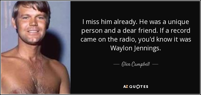 I miss him already. He was a unique person and a dear friend. If a record came on the radio, you'd know it was Waylon Jennings. - Glen Campbell