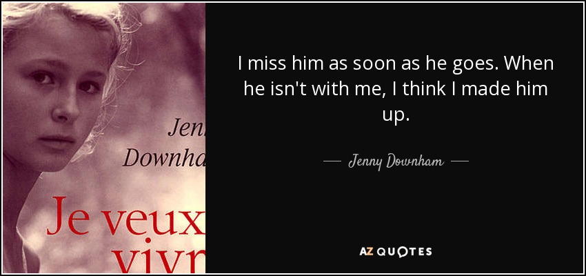 I miss him as soon as he goes. When he isn't with me, I think I made him up. - Jenny Downham