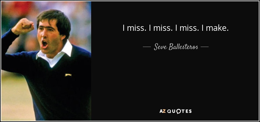 I miss. I miss. I miss. I make. - Seve Ballesteros