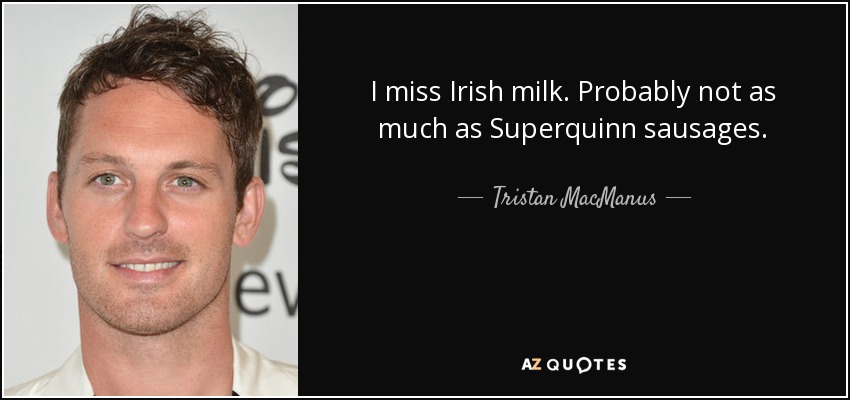 I miss Irish milk. Probably not as much as Superquinn sausages. - Tristan MacManus