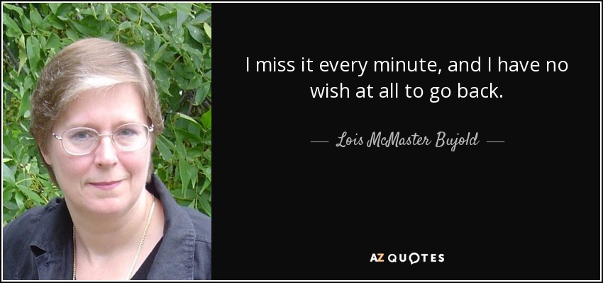 I miss it every minute, and I have no wish at all to go back. - Lois McMaster Bujold