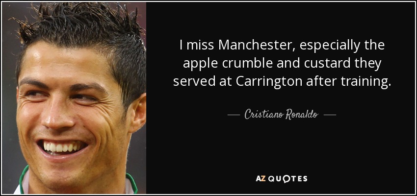 I miss Manchester, especially the apple crumble and custard they served at Carrington after training. - Cristiano Ronaldo