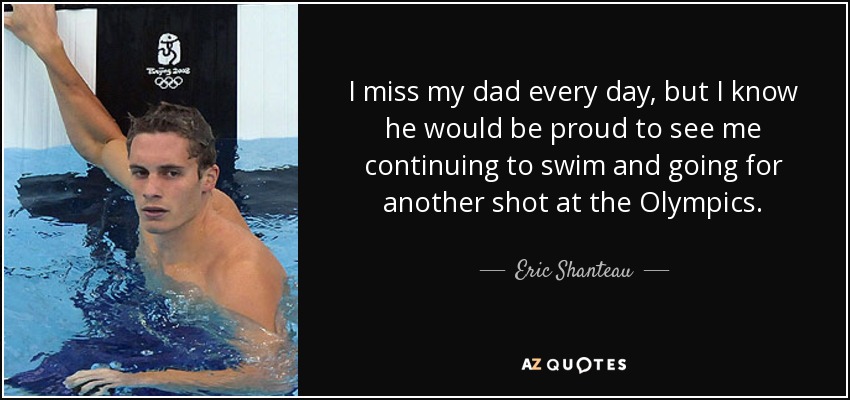 I miss my dad every day, but I know he would be proud to see me continuing to swim and going for another shot at the Olympics. - Eric Shanteau