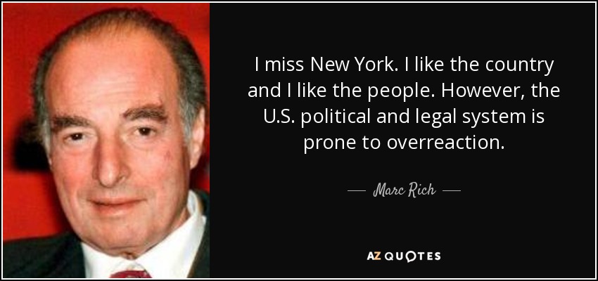 I miss New York. I like the country and I like the people. However, the U.S. political and legal system is prone to overreaction. - Marc Rich