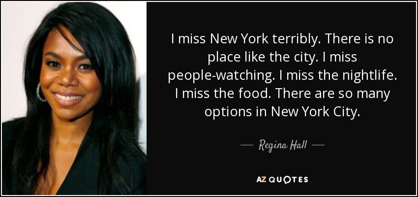 I miss New York terribly. There is no place like the city. I miss people-watching. I miss the nightlife. I miss the food. There are so many options in New York City. - Regina Hall