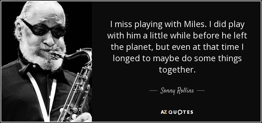 I miss playing with Miles. I did play with him a little while before he left the planet, but even at that time I longed to maybe do some things together. - Sonny Rollins