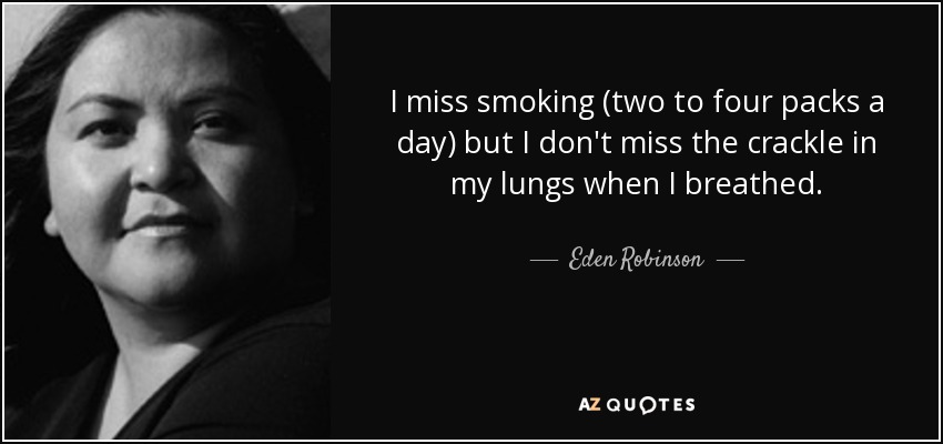 I miss smoking (two to four packs a day) but I don't miss the crackle in my lungs when I breathed. - Eden Robinson