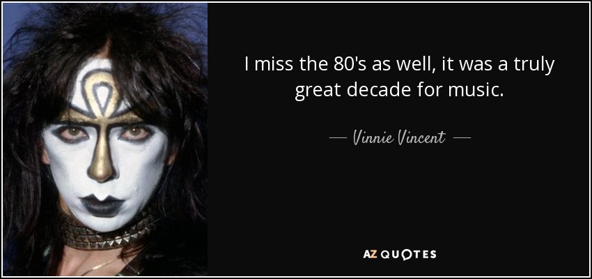 I miss the 80's as well, it was a truly great decade for music. - Vinnie Vincent