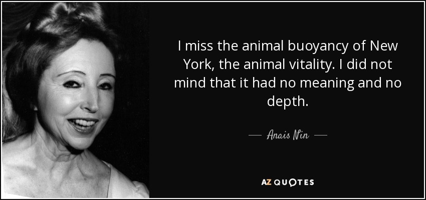 I miss the animal buoyancy of New York, the animal vitality. I did not mind that it had no meaning and no depth. - Anais Nin