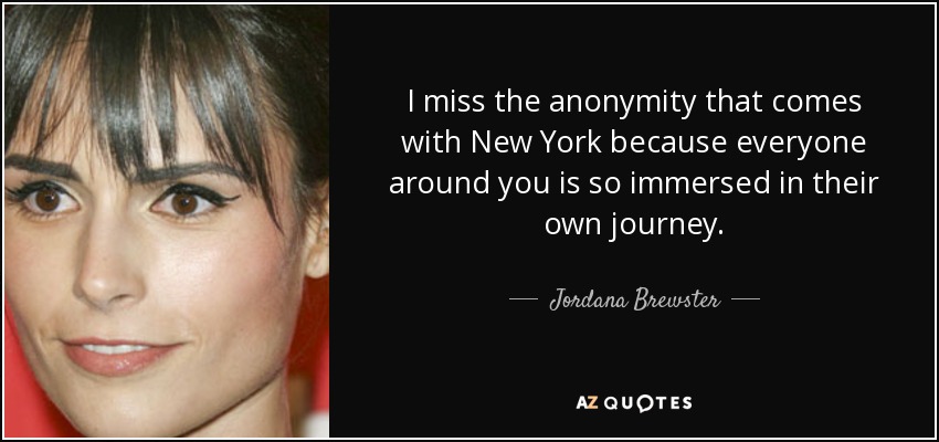 I miss the anonymity that comes with New York because everyone around you is so immersed in their own journey. - Jordana Brewster