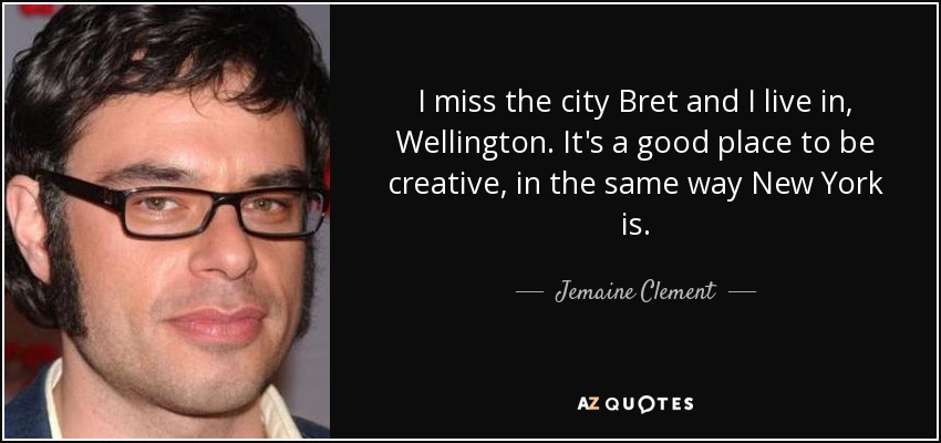 I miss the city Bret and I live in, Wellington. It's a good place to be creative, in the same way New York is. - Jemaine Clement