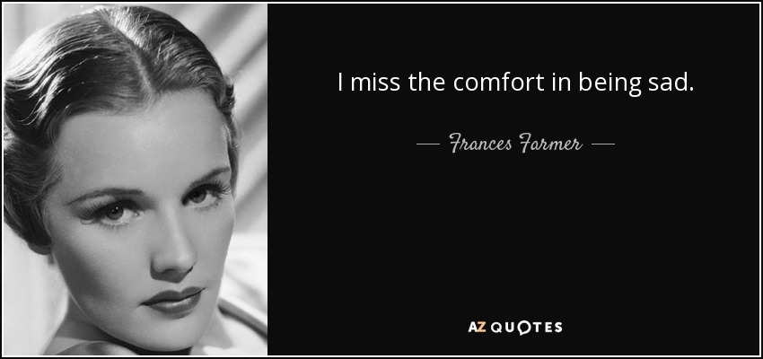 I miss the comfort in being sad. - Frances Farmer