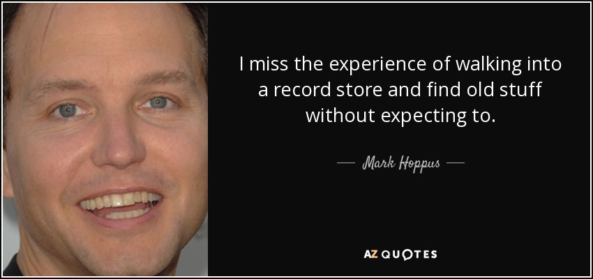 I miss the experience of walking into a record store and find old stuff without expecting to. - Mark Hoppus