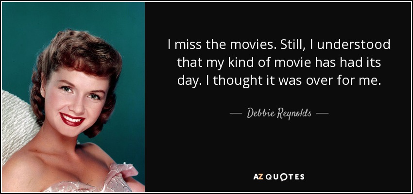 I miss the movies. Still, I understood that my kind of movie has had its day. I thought it was over for me. - Debbie Reynolds