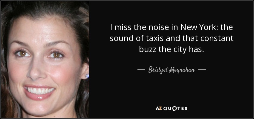 I miss the noise in New York: the sound of taxis and that constant buzz the city has. - Bridget Moynahan