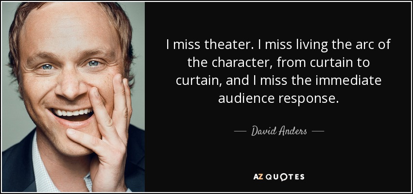 I miss theater. I miss living the arc of the character, from curtain to curtain, and I miss the immediate audience response. - David Anders