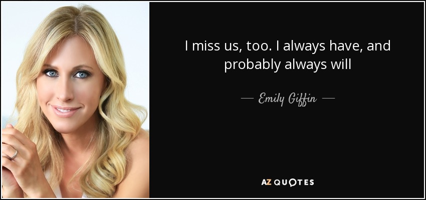 I miss us, too. I always have, and probably always will - Emily Giffin