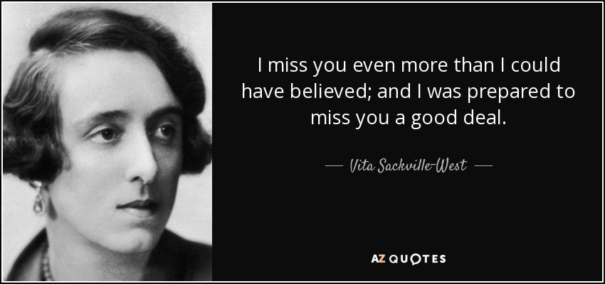 I miss you even more than I could have believed; and I was prepared to miss you a good deal. - Vita Sackville-West
