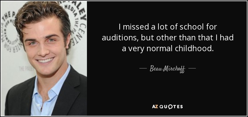 I missed a lot of school for auditions, but other than that I had a very normal childhood. - Beau Mirchoff