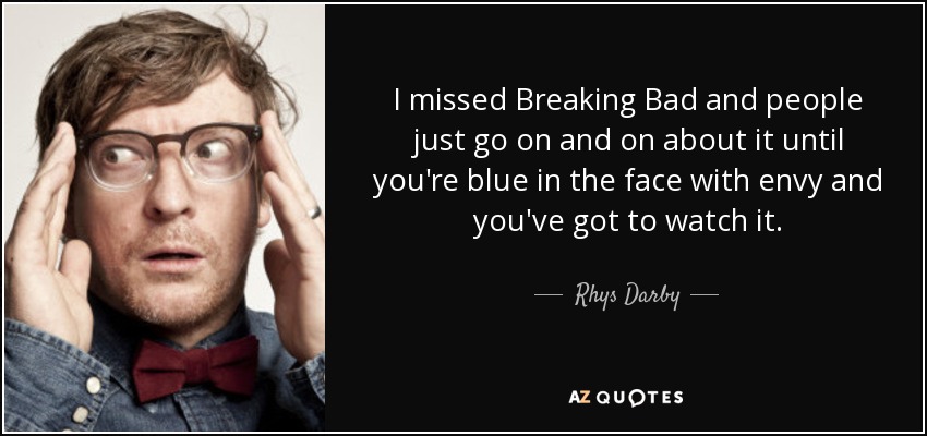I missed Breaking Bad and people just go on and on about it until you're blue in the face with envy and you've got to watch it. - Rhys Darby