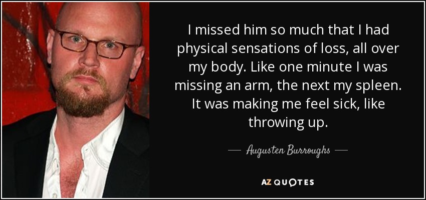 I missed him so much that I had physical sensations of loss, all over my body. Like one minute I was missing an arm, the next my spleen. It was making me feel sick, like throwing up. - Augusten Burroughs