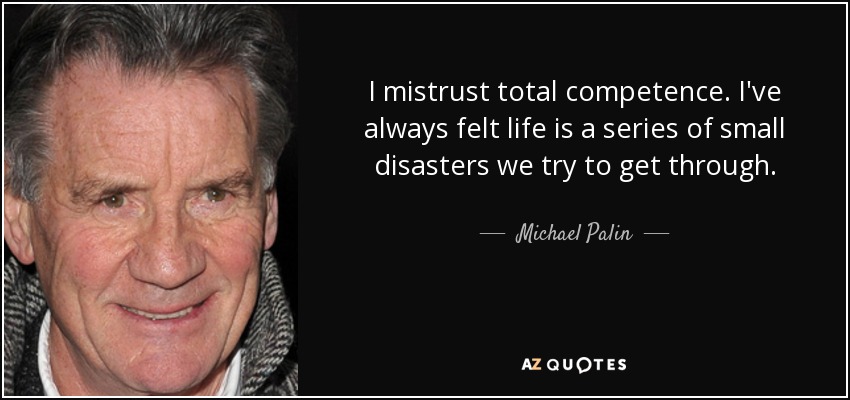 I mistrust total competence. I've always felt life is a series of small disasters we try to get through. - Michael Palin