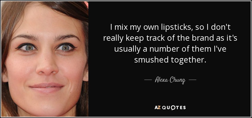 I mix my own lipsticks, so I don't really keep track of the brand as it's usually a number of them I've smushed together. - Alexa Chung