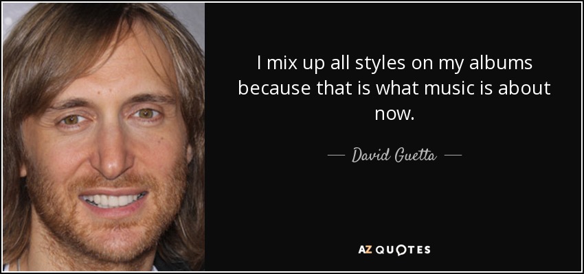 I mix up all styles on my albums because that is what music is about now. - David Guetta