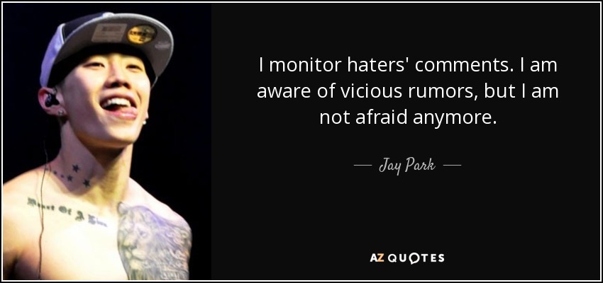 I monitor haters' comments. I am aware of vicious rumors, but I am not afraid anymore. - Jay Park