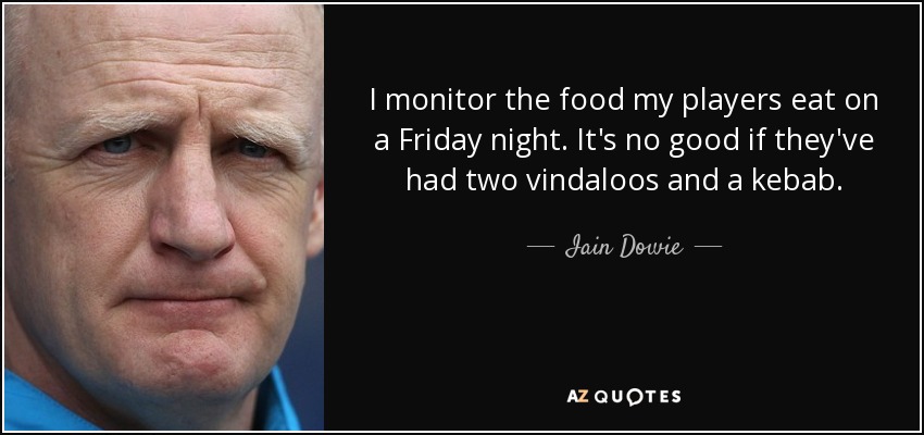 I monitor the food my players eat on a Friday night. It's no good if they've had two vindaloos and a kebab. - Iain Dowie