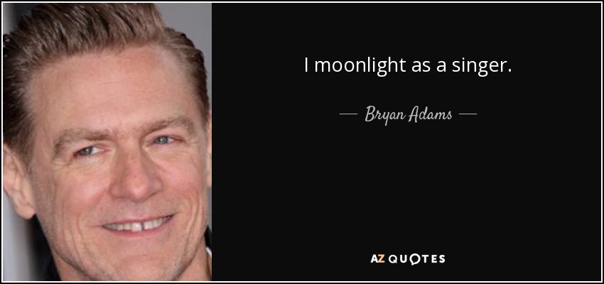 I moonlight as a singer. - Bryan Adams