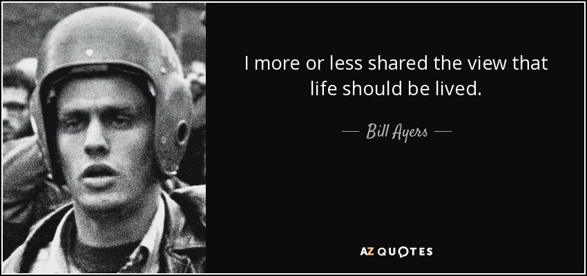I more or less shared the view that life should be lived. - Bill Ayers
