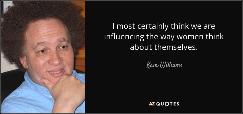 I most certainly think we are influencing the way women think about themselves. - Kam Williams