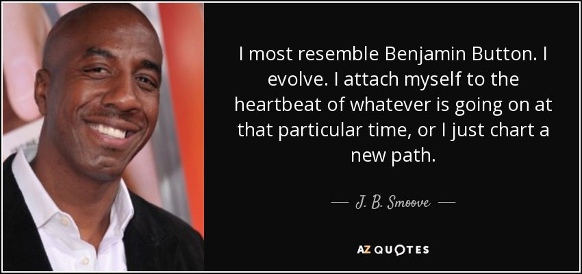 I most resemble Benjamin Button. I evolve. I attach myself to the heartbeat of whatever is going on at that particular time, or I just chart a new path. - J. B. Smoove