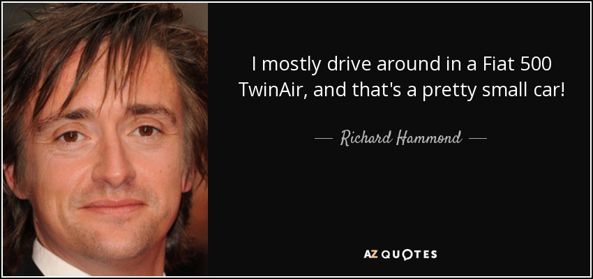 I mostly drive around in a Fiat 500 TwinAir, and that's a pretty small car! - Richard Hammond