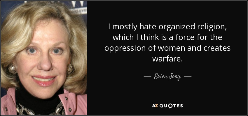 I mostly hate organized religion, which I think is a force for the oppression of women and creates warfare. - Erica Jong