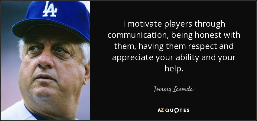 I motivate players through communication, being honest with them, having them respect and appreciate your ability and your help. - Tommy Lasorda