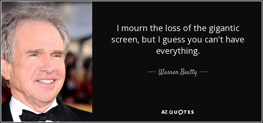I mourn the loss of the gigantic screen, but I guess you can't have everything. - Warren Beatty
